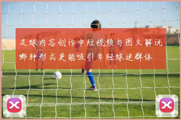 足球内容创作中短视频与图文解说哪种形式更能吸引年轻球迷群体