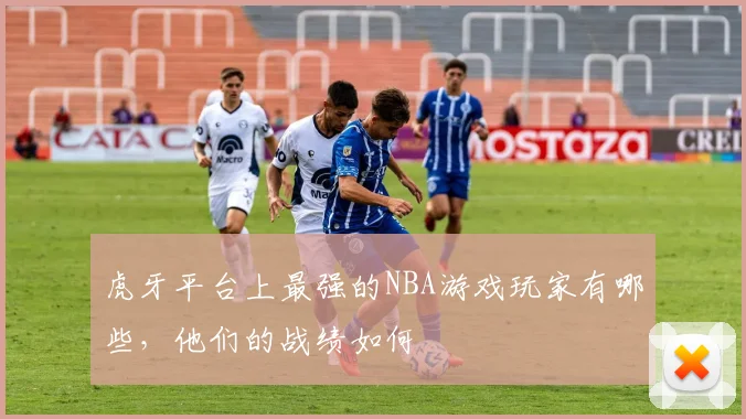 虎牙平台上最强的NBA游戏玩家有哪些，他们的战绩如何