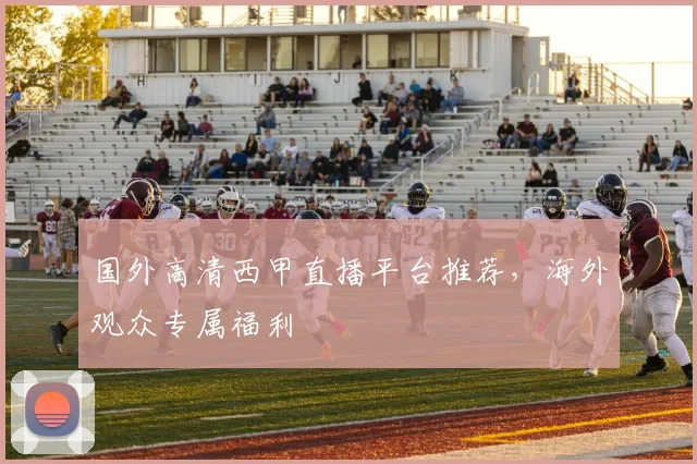 国外高清西甲直播平台推荐，海外观众专属福利