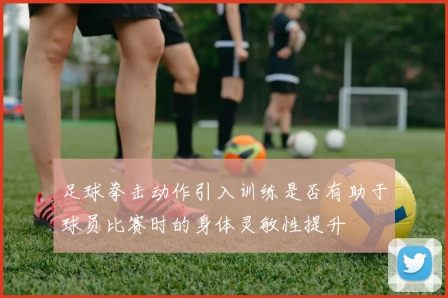 足球拳击动作引入训练是否有助于球员比赛时的身体灵敏性提升