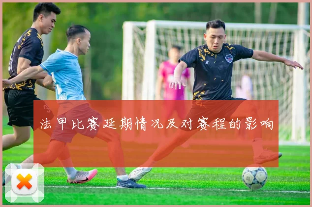法甲比赛延期情况及对赛程的影响